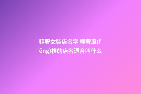輕奢女裝店名字 輕奢風(fēng)格的店名適合叫什么-第1張-店鋪起名-玄機派
